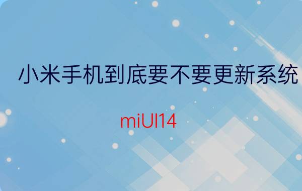 小米手机到底要不要更新系统 miUI14 值得升级吗？